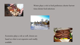Winter plays a role in food preference; shorter harvest
times dictate food selections
Economics plays a role as well, choices are
based on what is not expensive and readily
available
 