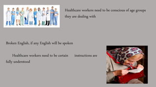 Healthcare workers need to be conscious of age groups
they are dealing with
Broken English, if any English will be spoken
Healthcare workers need to be certain instructions are
fully understood
 