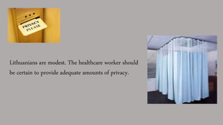 Lithuanians are modest. The healthcare worker should
be certain to provide adequate amounts of privacy.
 