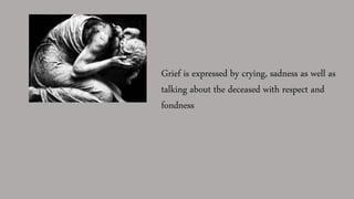 Grief is expressed by crying, sadness as well as
talking about the deceased with respect and
fondness
 