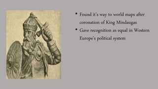 • Found it’s way to world maps after
coronation of King Mindaugas
• Gave recognition as equal in Western
Europe’s political system
 