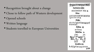 • Recognition brought about a change
• Chose to follow path of Western development
• Opened schools
• Written language
• Students travelled to European Universities
 
