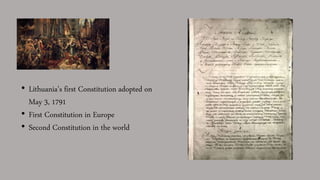 • Lithuania’s first Constitution adopted on
May 3, 1791
• First Constitution in Europe
• Second Constitution in the world
 