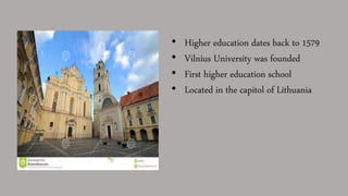• Higher education dates back to 1579
• Vilnius University was founded
• First higher education school
• Located in the capitol of Lithuania
 