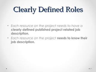 Clearly Defined RolesClearly Defined Roles
• Each resource on the project needs to have a
clearly defined published project related job
description.
• Each resource on the project needs to know their
job description.
17
 
