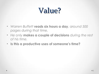 Value?Value?
• Warren Buffett reads six hours a day, around 500
pages during that time.
• He only makes a couple of decisions during the rest
of his time.
• Is this a productive uses of someone’s time?
3
 