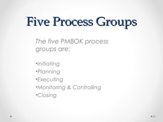 Five Process GroupsFive Process Groups
The five PMBOK process
groups are:
•Initiating
•Planning
•Executing
•Monitoring & Controlling
•Closing
31
 