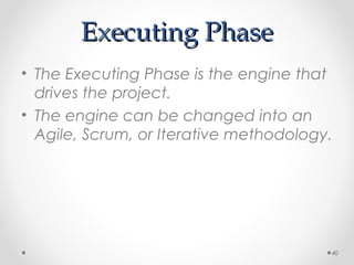Executing PhaseExecuting Phase
• The Executing Phase is the engine that
drives the project.
• The engine can be changed into an
Agile, Scrum, or Iterative methodology.
40
 