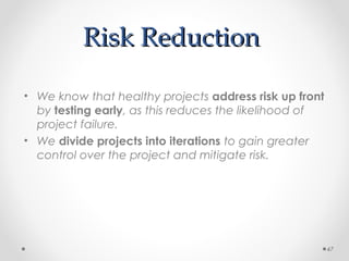 Risk ReductionRisk Reduction
• We know that healthy projects address risk up front
by testing early, as this reduces the likelihood of
project failure.
• We divide projects into iterations to gain greater
control over the project and mitigate risk.
47
 
