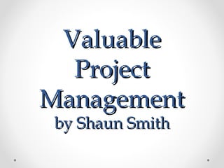 ValuableValuable
ProjectProject
ManagementManagement
by Shaun Smithby Shaun Smith
 