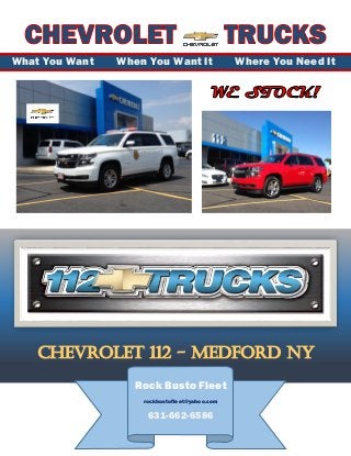 [Type here]
What You Want When You Want It Where You Need It
CHEVROLET 112 - MEDFORD NY
Rock Busto Fleet
rockbustofleet@yahoo.com
631-662-6586
 
