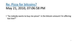 Re: Pizza for bitcoins?
May 21, 2010, 07:06:58 PM
• “So nobody wants to buy me pizza? Is the bitcoin amount I'm offering
too low?”
17
 