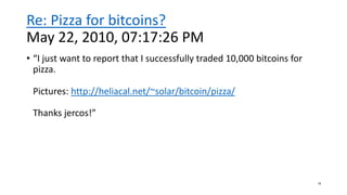 Re: Pizza for bitcoins?
May 22, 2010, 07:17:26 PM
• “I just want to report that I successfully traded 10,000 bitcoins for
pizza.
Pictures: http://heliacal.net/~solar/bitcoin/pizza/
Thanks jercos!”
18
 
