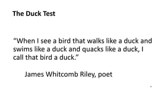 The Duck Test
“When I see a bird that walks like a duck and
swims like a duck and quacks like a duck, I
call that bird a duck.”
James Whitcomb Riley, poet
29
 