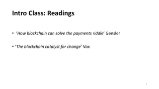 Intro Class: Readings
• ‘How blockchain can solve the payments riddle’ Gensler
• ‘The blockchain catalyst for change’ Vox
3
 