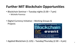 Further MIT Blockchain Opportunities
• Blockchain Seminar – Tuesday nights (5:30 – 7 pm)
• Michelle Fiorenza
• Digital Currency Initiative – Working Groups &
Projects
• Applied Blockchain (1.125) – Tuesday/Thursday (2:30 – 4 pm) 39
 