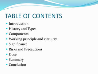 TABLE OF CONTENTS
 Introduction
 History and Types
 Components
 Working principle and circuitry
 Significance
 Risks and Precautions
 Dose
 Summary
 Conclusion
 
