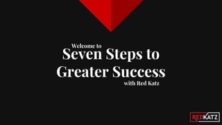 Seven Steps to
Greater Success
Welcome to
with Red Katz
 