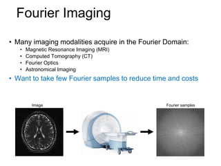 • Many imaging modalities acquire in the Fourier Domain:
• Magnetic Resonance Imaging (MRI)
• Computed Tomography (CT)
• Fourier Optics
• Astronomical Imaging
• Want to take few Fourier samples to reduce time and costs
Image Fourier samples
Fourier Imaging
 