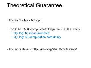 Theoretical Guarantee
• For an N = Nx x Ny input
• The 2D-FFAST computes its k-sparse 2D-DFT w.h.p:
• O(k log3 N) measurements
• O(k log4 N) computation complexity
• For more details: http://arxiv.org/abs/1509.05849v1.
 