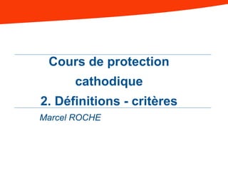Cours de protection
cathodique
2. Définitions - critères
Marcel ROCHE
 