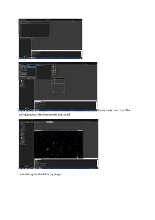 I have made it so that if the 
bullet goes outside the room it is destroyed. 
I am making the shield for my player. 
 