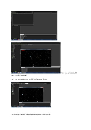 Here you can see that I 
have a health bar now. 
Here you can see that my health bar has gone down 
I’m creating it where the player dies and the game restarts 
 
