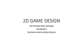 2D GAME DESIGN
SITI FATIMAH BINTI MARSAN
2014050073
DIPLOMA IN NEW MEDIA DESIGN
 