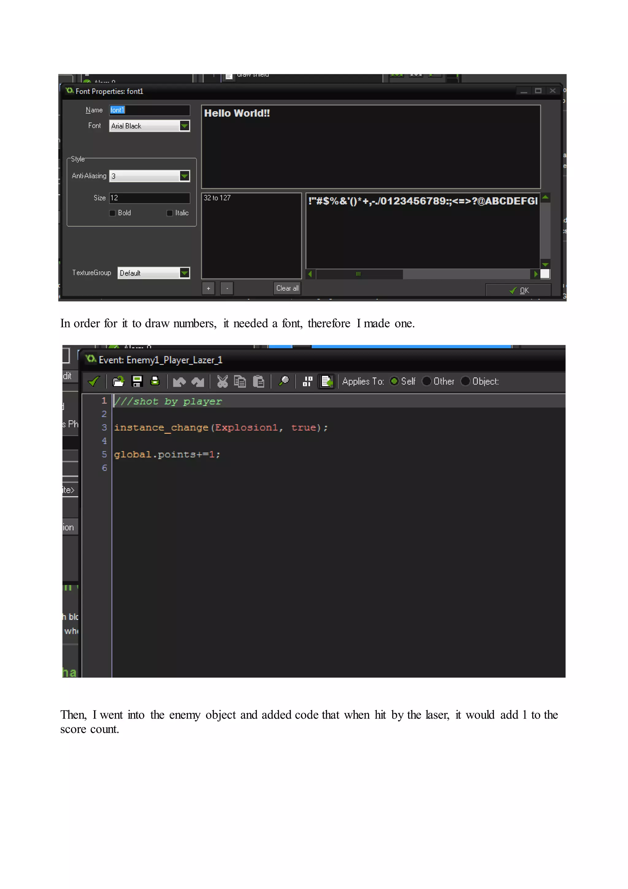 In order for it to draw numbers, it needed a font, therefore I made one. 
Then, I went into the enemy object and added code that when hit by the laser, it would add 1 to the 
score count. 
 