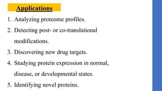 Applications
1. Analyzing proteome profiles.
2. Detecting post- or co-translational
modifications.
3. Discovering new drug targets.
4. Studying protein expression in normal,
disease, or developmental states.
5. Identifying novel proteins.
 