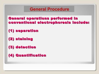 General operations performed inGeneral operations performed in
conventional electrophoresis include:conventional electrophoresis include:
(1) separation(1) separation
(2) staining(2) staining
(3) detection(3) detection
(4) Quantification(4) Quantification
General Procedure
 