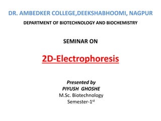 DR. AMBEDKER COLLEGE,DEEKSHABHOOMI, NAGPUR
DEPARTMENT OF BIOTECHNOLOGY AND BIOCHEMISTRY
SEMINAR ON
2D-Electrophoresis
Presented by
PIYUSH GHOSHE
M.Sc. Biotechnology
Semester-1st
 