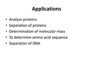 Applications
• Analyze proteins
• Separation of proteins
• Determination of molecular mass
• To determine amino acid sequence
• Separation of DNA
 