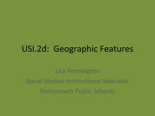 USI.2d:  Geographic Features Lisa Pennington Social Studies Instructional Specialist Portsmouth Public Schools 