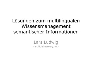 Lösungen zum multilingualen Wissensmanagement semantischer Informationen Lars Ludwig  (artificialmemory.net) 