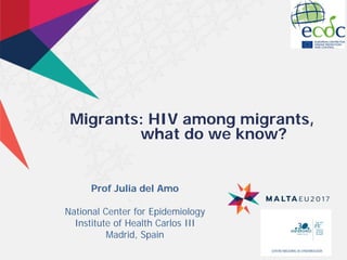 Migrants: HIV among migrants,
what do we know?
Prof Julia del Amo
National Center for Epidemiology
Institute of Health Carlos III
Madrid, Spain
 