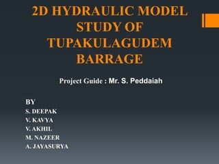 2D HYDRAULIC MODEL
STUDY OF
TUPAKULAGUDEM
BARRAGE
Project Guide : Mr. S. Peddaiah
BY
S. DEEPAK
V. KAVYA
V. AKHIL
M. NAZEER
A. JAYASURYA
 