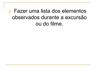 2. Fazer uma lista dos elementos
observados durante a excursão
ou do filme.
 