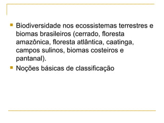  Biodiversidade nos ecossistemas terrestres e
biomas brasileiros (cerrado, floresta
amazônica, floresta atlântica, caatinga,
campos sulinos, biomas costeiros e
pantanal).
 Noções básicas de classificação
 