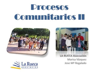 Procesos
Comunitarios II

LA RUECA Asociación
Marisa Vázquez
Jose Mª Regalado

 