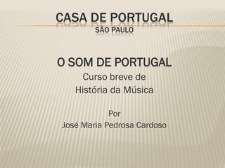 CASA DE PORTUGAL
        SÃO PAULO



O SOM DE PORTUGAL
     Curso breve de
   História da Música

            Por
José Maria Pedrosa Cardoso
 