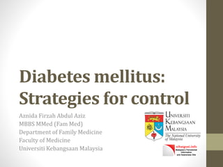 Diabetes mellitus:
Strategies for control
Aznida Firzah Abdul Aziz
MBBS MMed (Fam Med)
Department of Family Medicine
Faculty of Medicine
Universiti Kebangsaan Malaysia
 