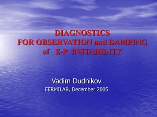 DIAGNOSTICS
FOR OBSERVATION and DAMPING
of E-P INSTABILITY
Vadim Dudnikov
FERMILAB, December 2005
 