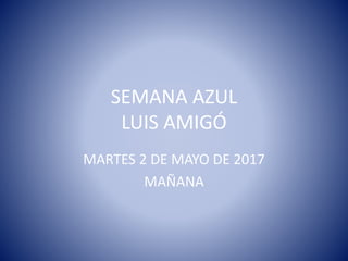 SEMANA AZUL
LUIS AMIGÓ
MARTES 2 DE MAYO DE 2017
MAÑANA
 