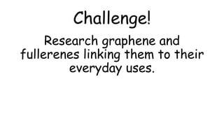 Challenge!
Research graphene and
fullerenes linking them to their
everyday uses.
 