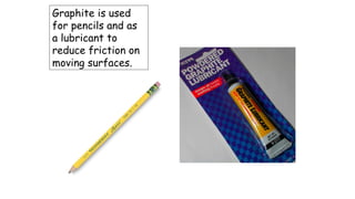 Graphite is used
for pencils and as
a lubricant to
reduce friction on
moving surfaces.
 