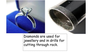 Diamonds are used for
jewellery and in drills for
cutting through rock.
 