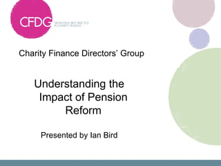 Charity Finance Directors’ Group


   Understanding the
    Impact of Pension
        Reform

     Presented by Ian Bird
 