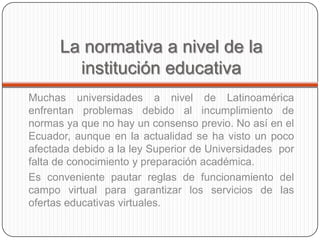 El acceso tecnológico y la normativa.La reglamentación de la calidadEs muy importante que la educación superior tenga sus propias reglamentaciones, en el Ecuador las universidades tiene un orden debido a que sus autoridades mantienen reglamentos que benefician a la población estudiantil, distinguiendo la calidad del programa de innovación tecnológica.