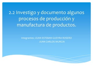 2.2 Investigo y documento algunos
procesos de producción y
manufactura de productos.
Integrantes :JUAN ESTEBAN GUEVRA ROSERO
JUAN CARLOS MURCIA
 